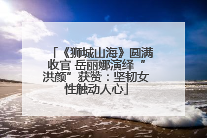《狮城山海》圆满收官 岳丽娜演绎“洪颜”获赞：坚韧女性触动人心