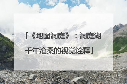 《地图洞庭》：洞庭湖千年沧桑的视觉诠释