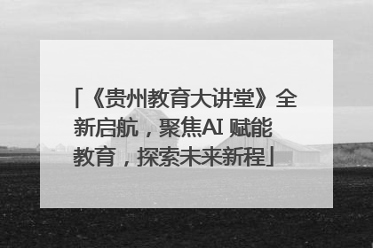 《贵州教育大讲堂》全新启航，聚焦AI 赋能教育，探索未来新程