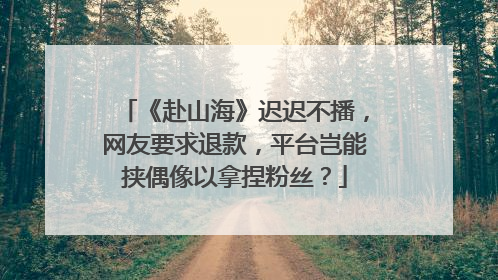 《赴山海》迟迟不播，网友要求退款，平台岂能挟偶像以拿捏粉丝？
