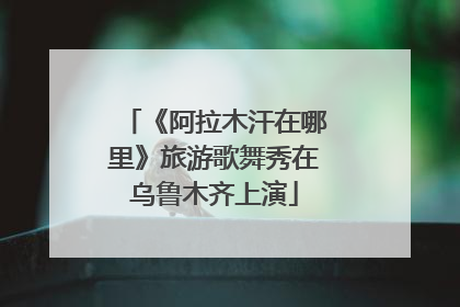 《阿拉木汗在哪里》旅游歌舞秀在乌鲁木齐上演