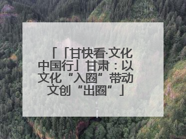 「甘快看·文化中国行」甘肃：以文化“入圈”带动文创“出圈”