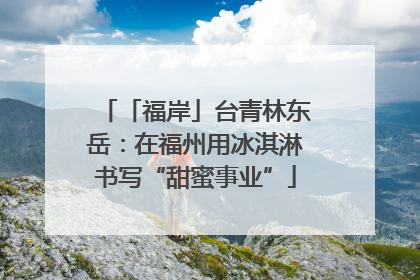 「福岸」台青林东岳：在福州用冰淇淋书写“甜蜜事业”