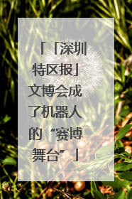 「深圳特区报」文博会成了机器人的“赛博舞台”