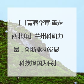 「青春华章·重走西北角」兰州科研力量：创新驱动发展 科技报国为民