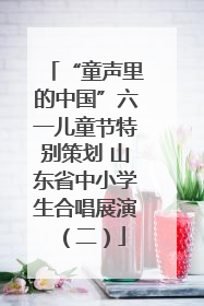 “童声里的中国”六一儿童节特别策划 山东省中小学生合唱展演（二）