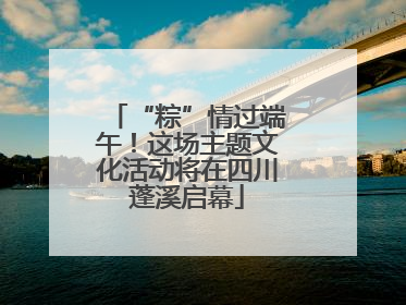 “粽”情过端午！这场主题文化活动将在四川蓬溪启幕