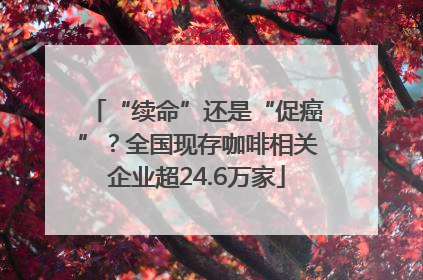 “续命”还是“促癌”？全国现存咖啡相关企业超24.6万家