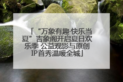 “万象有趣·快乐当夏”吉象阁开启夏日欢乐季 公益观影与原创IP首秀温暖全城