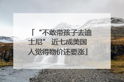 “不敢带孩子去迪士尼” 近七成美国人觉得物价还要涨
