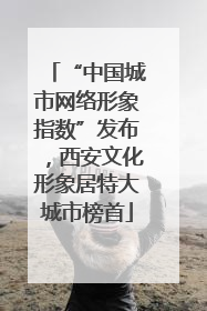 “中国城市网络形象指数”发布，西安文化形象居特大城市榜首