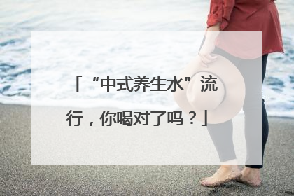 “中式养生水”流行，你喝对了吗？