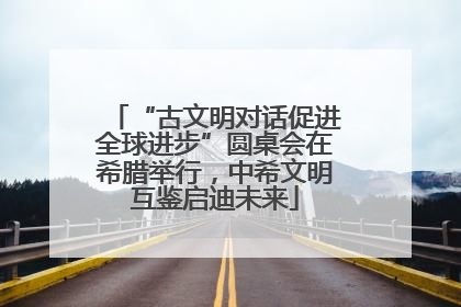 “古文明对话促进全球进步”圆桌会在希腊举行，中希文明互鉴启迪未来
