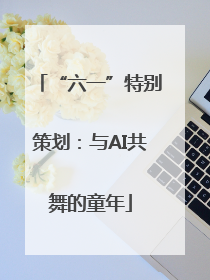 “六一”特别策划：与AI共舞的童年