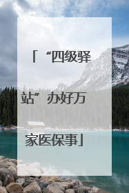 “四级驿站”办好万家医保事