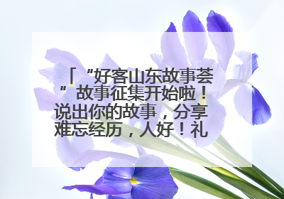 “好客山东故事荟”故事征集开始啦！说出你的故事，分享难忘经历，人好！礼品多！速来！