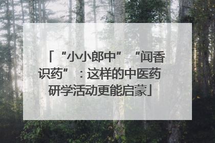 “小小郎中”“闻香识药”：这样的中医药研学活动更能启蒙