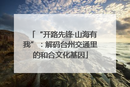 “开路先锋·山海有我”：解码台州交通里的和合文化基因