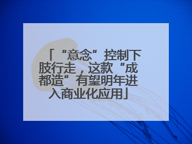“意念”控制下肢行走，这款“成都造”有望明年进入商业化应用