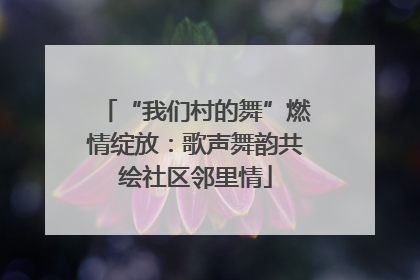 “我们村的舞”燃情绽放：歌声舞韵共绘社区邻里情