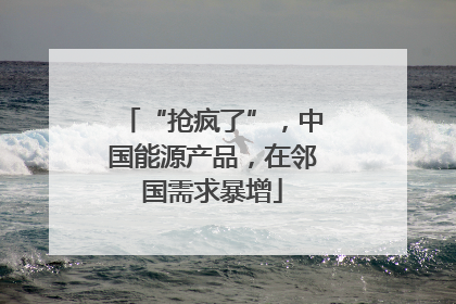 “抢疯了”，中国能源产品，在邻国需求暴增