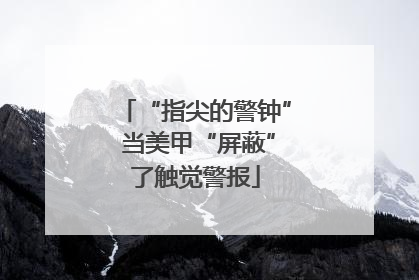 “指尖的警钟” 当美甲“屏蔽”了触觉警报