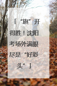 “旗”开得胜！沈阳考场外满眼尽是“好彩头”