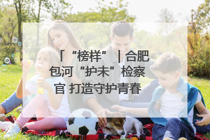 “榜样”｜合肥包河“护未”检察官 打造守护青春成长的永恒灯塔