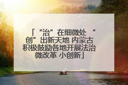 “治”在细微处 “创”出新天地 内蒙古积极鼓励各地开展法治微改革 小创新