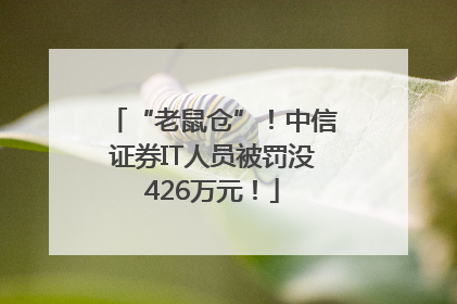 “老鼠仓”！中信证券IT人员被罚没426万元！