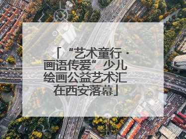 “艺术童行・画语传爱”少儿绘画公益艺术汇在西安落幕