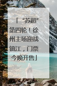 “苏超”第四轮！徐州主场迎战镇江，门票今晚开售