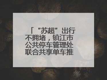 “苏超”出行不拥堵，镇江市公共停车管理处联合共享单车推出多项升级