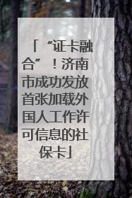 “证卡融合”！济南市成功发放首张加载外国人工作许可信息的社保卡