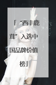 “西丰鹿茸”入选中国品牌价值榜