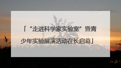 “走进科学家实验室”暨青少年实验展演活动在长启幕