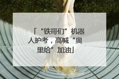 “铁哥们”机器人护考，高喊“奥里给”加油