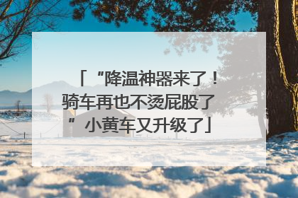 “降温神器来了！骑车再也不烫屁股了”小黄车又升级了