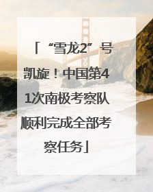“雪龙2”号凯旋！中国第41次南极考察队顺利完成全部考察任务