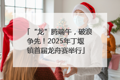 “龙”腾端午，破浪争先！2025年丁堰镇首届龙舟赛举行