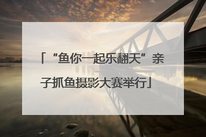 “鱼你一起乐翻天”亲子抓鱼摄影大赛举行