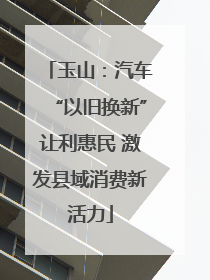 玉山：汽车“以旧换新”让利惠民 激发县域消费新活力