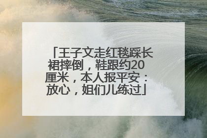 王子文走红毯踩长裙摔倒，鞋跟约20厘米，本人报平安：放心，姐们儿练过