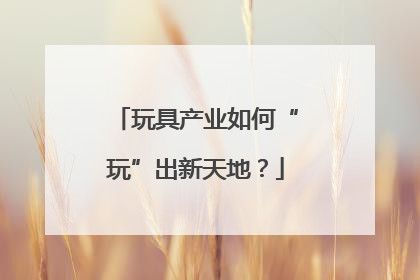 玩具产业如何“玩”出新天地？
