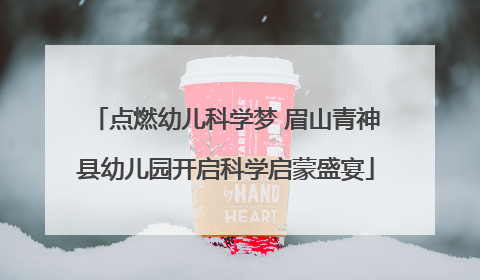 点燃幼儿科学梦 眉山青神县幼儿园开启科学启蒙盛宴