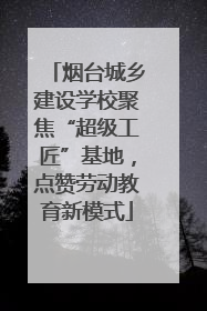 烟台城乡建设学校聚焦“超级工匠”基地，点赞劳动教育新模式