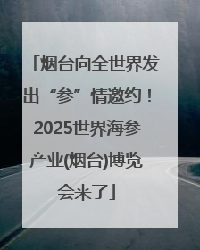 烟台向全世界发出“参”情邀约！2025世界海参产业(烟台)博览会来了