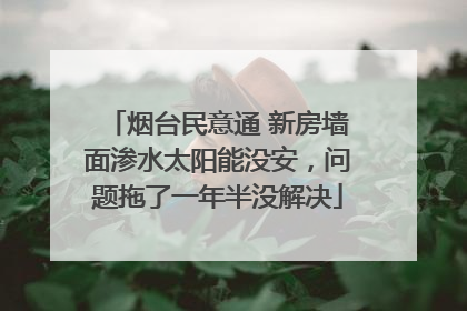 烟台民意通 新房墙面渗水太阳能没安，问题拖了一年半没解决