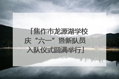 焦作市龙源湖学校庆“六一”暨新队员入队仪式圆满举行