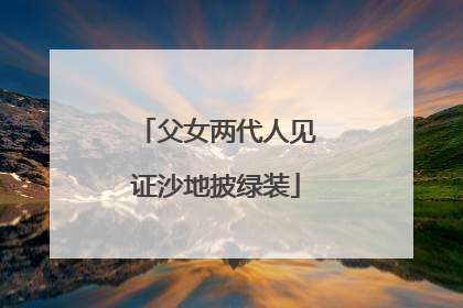 父女两代人见证沙地披绿装